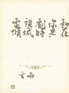 电视剧你和我的倾城时光在线播放封面