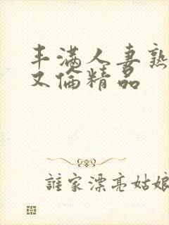 丰满人妻熟妇乱又伦精品