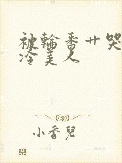 被轮番艹哭的清冷美人