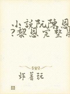 小说阮陈恩静2?黎恩完整版