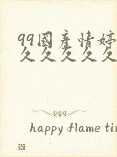 99国产情婷婷久久久久久