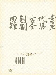 回到古代当太子短剧全集免费观看