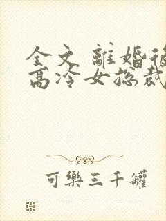 全文 离婚后,高冷女总裁悔疯了