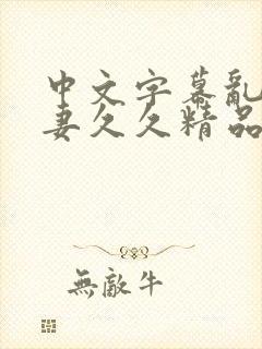 中文字幕乱码人妻久久精品