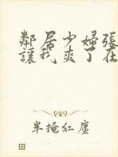 邻居少妇张开腿让我爽了在线观看