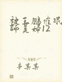 被王鹏催眠的教师美妇12