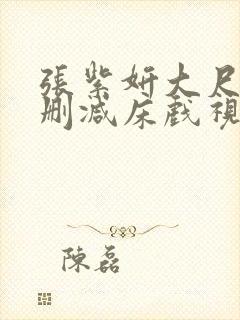 张紫妍大尺度无删减床戏视频