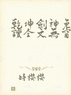 乾坤剑神免费阅读全文无窗口