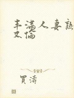 丰满人妻熟女乱又伦