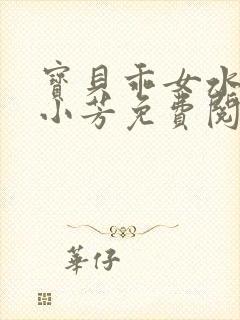 宝贝乖女水真多小芳免费阅读