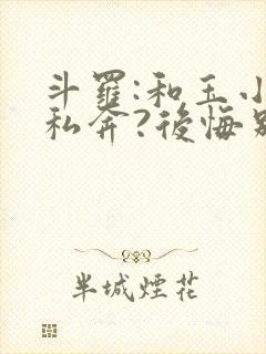 斗罗:和玉小刚私奔?后悔别求我笔趣阁
