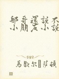 那哥还说不喜欢小朋友小说在线阅读