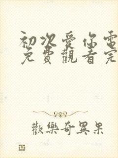 初次爱你电视剧免费观看完整版国语高清