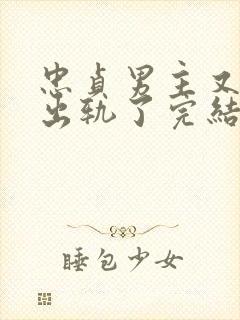 忠贞男主又被迫出轨了完结小说