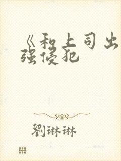 《和上司出差被强侵犯