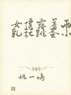 女仆露着两个大乳玩跳蛋小说封面