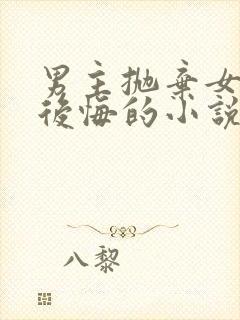 男主抛弃女主又后悔的小说