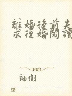 离婚后前夫哭着求复婚阅读全文全文