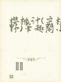 樱桃汁(宋枝江野)笔趣阁小说渡欲