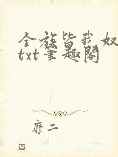 全族皆我奴总攻txt笔趣阁