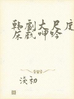 韩剧大尺度做爰床戏呻吟