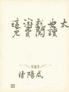 这游戏也太真实免费阅读