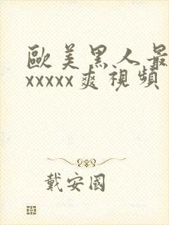 欧美黑人最猛性xxxxx爽视频