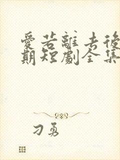 爱若离去后会无期短剧全集免费观看