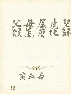 父母属虎儿子属猴怎么化解