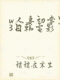 w人妻初尝黑人3日韩电影