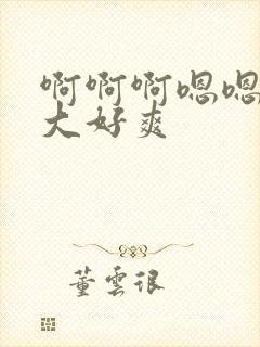 啊啊啊嗯嗯嗯好大好爽