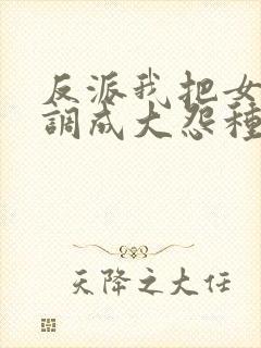 反派我把女主们调成大怨种