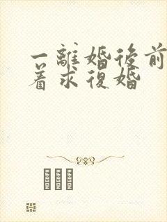 一离婚后前夫哭着求复婚