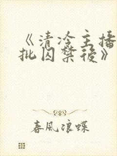 《清冷主播被疯批囚禁后》为什么搜