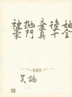 被抛弃后她成了豪门真千金txt