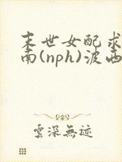 末世女配求生指南(nph)波西米亚