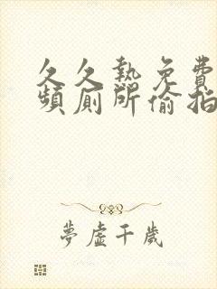 久久热免费污视频厕所偷拍女人尿尿