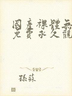 国产裸体无遮挡免费永久观看