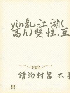 yin乱江湖(高h)双性,互攻