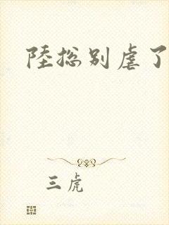 陆总别虐了短剧