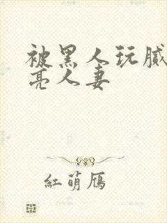 被黑人玩腻的漂亮人妻