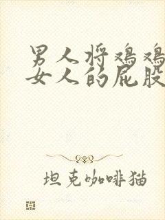 男人将鸡鸡插进女人的屁股里