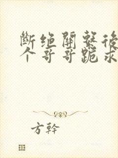 断绝关系后,三个哥哥跪求我原谅短剧