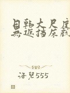 日韩大尺度做爰无遮挡床戏