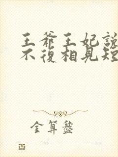 王爷王妃说此生不复相见短剧全集抢先看