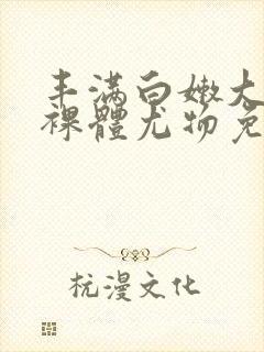 丰满白嫩大尺度裸体尤物免费视频