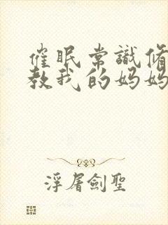 催眠常识修改调教我的妈妈和妹妹一