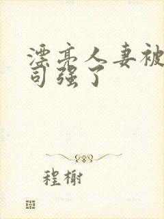 漂亮人妻被夫上司强了