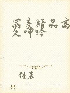 国产精品高潮久久呻吟