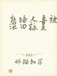 熟睡人妻被讨厌深田咏美